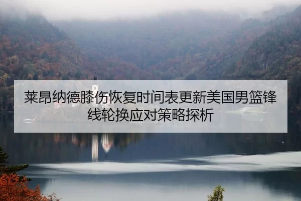 莱昂纳德膝伤恢复时间表更新美国男篮锋线轮换应对策略探析