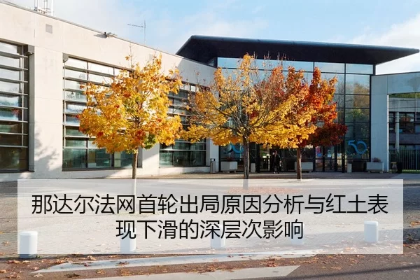 那达尔法网首轮出局原因分析与红土表现下滑的深层次影响