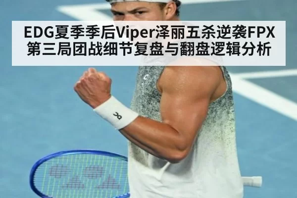 EDG夏季季后Viper泽丽五杀逆袭FPX 第三局团战细节复盘与翻盘逻辑分析