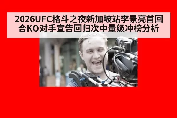 2026UFC格斗之夜新加坡站李景亮首回合KO对手宣告回归次中量级冲榜分析