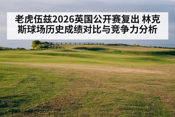老虎伍兹2026英国公开赛复出 林克斯球场历史成绩对比与竞争力分析