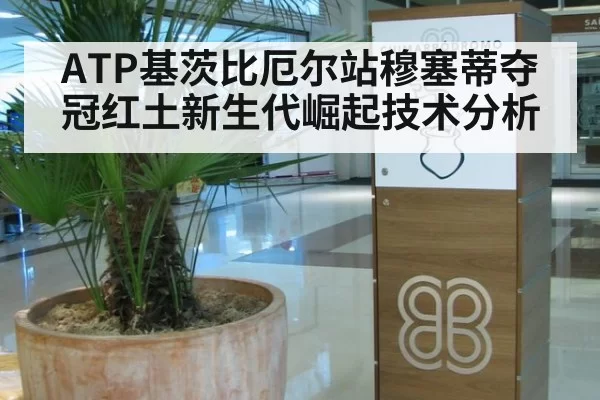 ATP基茨比厄尔站穆塞蒂夺冠红土新生代崛起技术分析