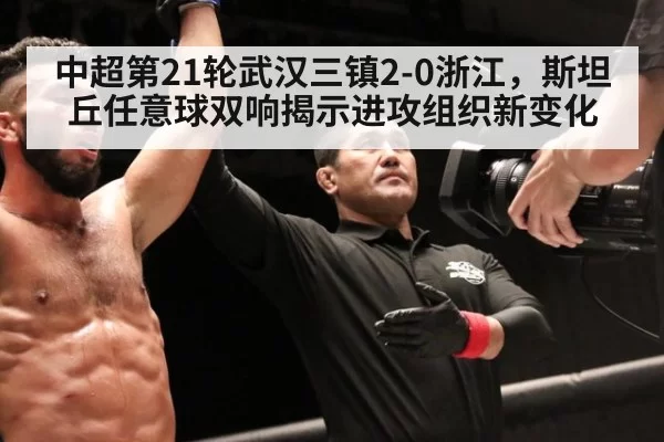 中超第21轮武汉三镇2-0浙江，斯坦丘任意球双响揭示进攻组织新变化
