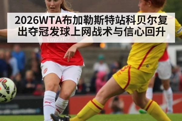 2026WTA布加勒斯特站科贝尔复出夺冠发球上网战术与信心回升