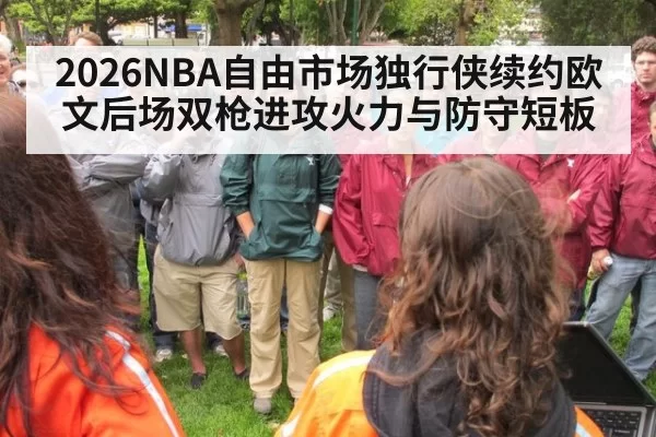 2026NBA自由市场独行侠续约欧文后场双枪进攻火力与防守短板