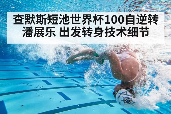 查默斯短池世界杯100自逆转潘展乐 出发转身技术细节