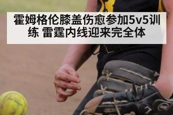霍姆格伦膝盖伤愈参加5v5训练 雷霆内线迎来完全体