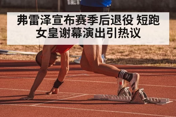 弗雷泽宣布赛季后退役 短跑女皇谢幕演出引热议