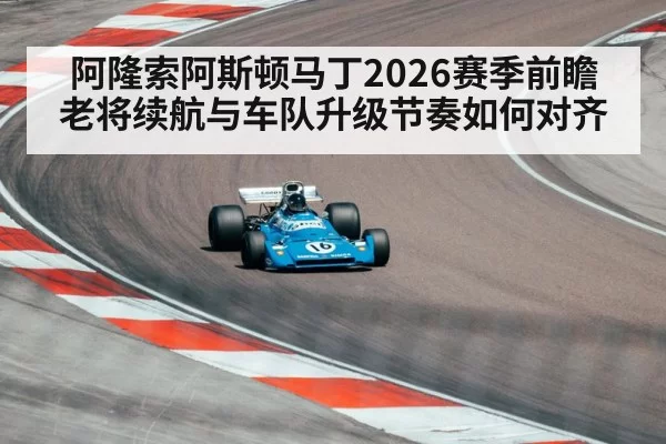 阿隆索阿斯顿马丁2026赛季前瞻 老将续航与车队升级节奏如何对齐