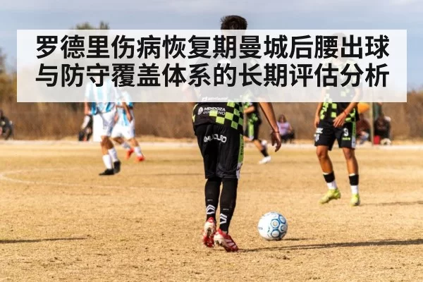 罗德里伤病恢复期曼城后腰出球与防守覆盖体系的长期评估分析